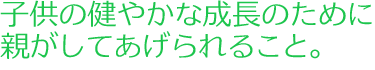 子供の健やかな成長のために親がしてあげらえること。