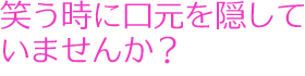 笑う時に口元を隠していませんか？