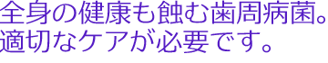 全身の健康も蝕む歯周病菌。適切なケアが必要です。