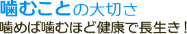 噛むこと -噛めば噛むほど健康で長生き！-