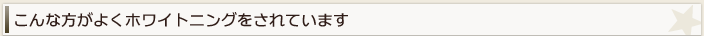 こんな方がよくホワイトニングをされています